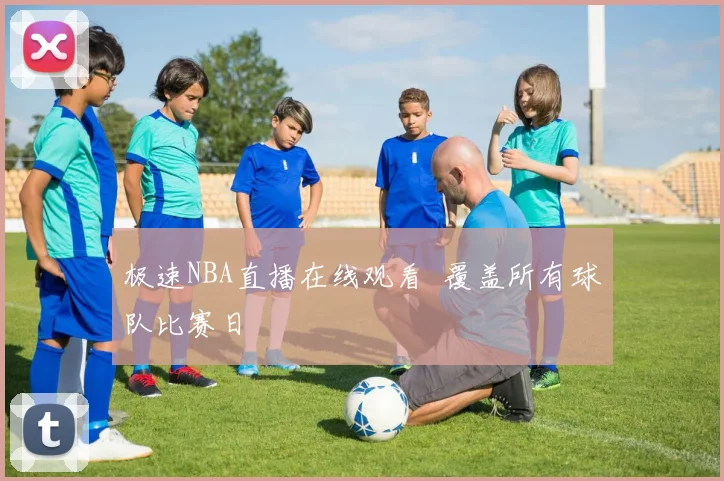 极速NBA直播在线观看 覆盖所有球队比赛日