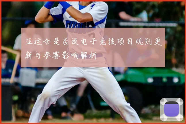 亚运会是否设电子竞技项目规则更新与参赛影响解析