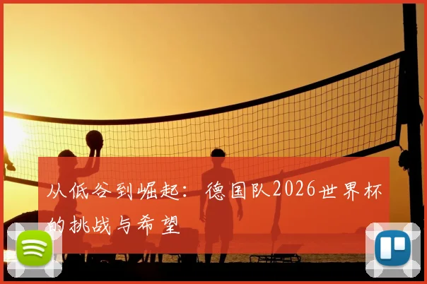 从低谷到崛起：德国队2026世界杯的挑战与希望