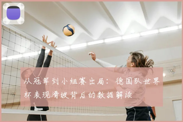 从冠军到小组赛出局:德国队世界杯表现滑坡背后的数据解读