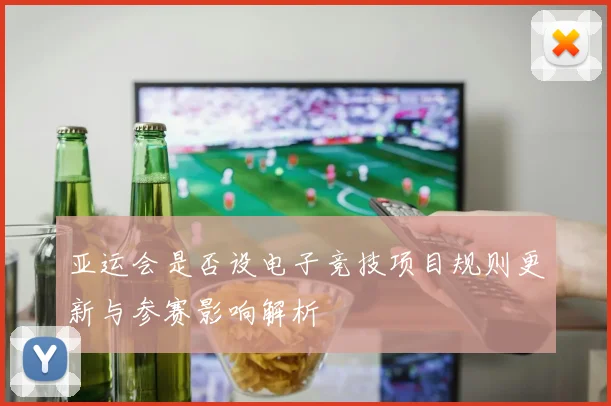 亚运会是否设电子竞技项目规则更新与参赛影响解析
