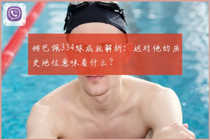姆巴佩334球成就解析：这对他的历史地位意味着什么？