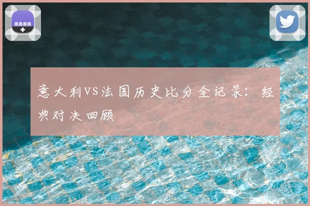 意大利vs法国历史比分全记录：经典对决回顾