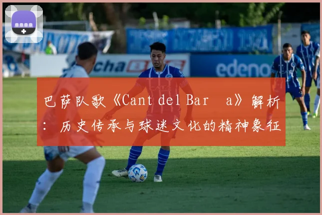 巴萨队歌《Cant del Barça》解析:历史传承与球迷文化的精神象征