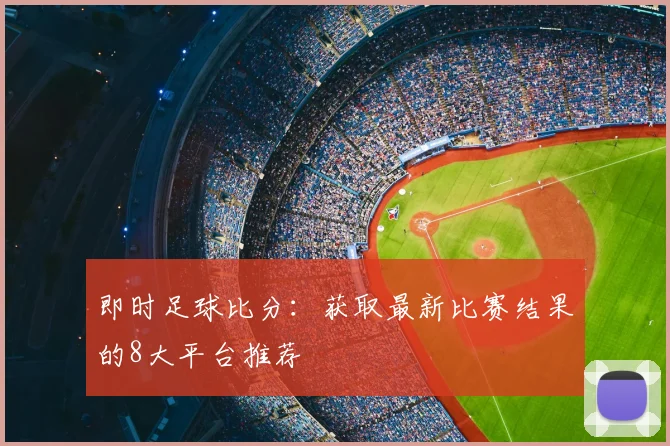 即时足球比分：获取最新比赛结果的8大平台推荐