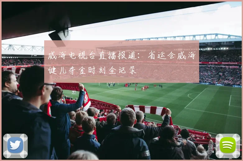 威海电视台直播报道：省运会威海健儿夺金时刻全记录