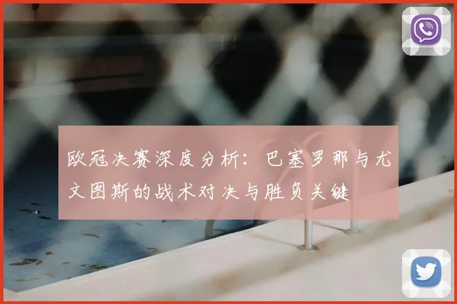 欧冠决赛深度分析：巴塞罗那与尤文图斯的战术对决与胜负关键
