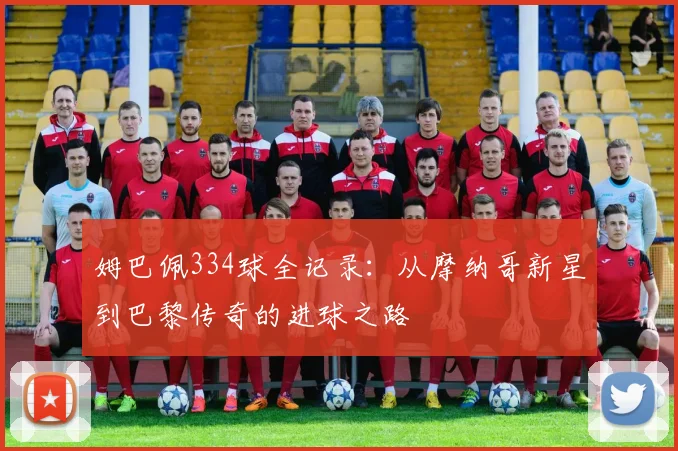 姆巴佩334球全记录：从摩纳哥新星到巴黎传奇的进球之路