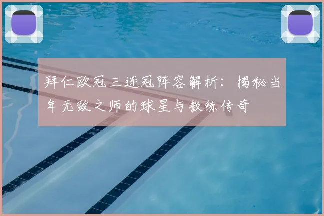 拜仁欧冠三连冠阵容解析:揭秘当年无敌之师的球星与教练传奇