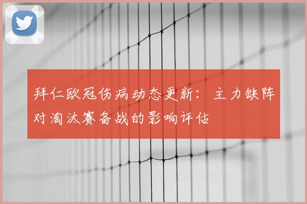 拜仁欧冠伤病动态更新:主力缺阵对淘汰赛备战的影响评估