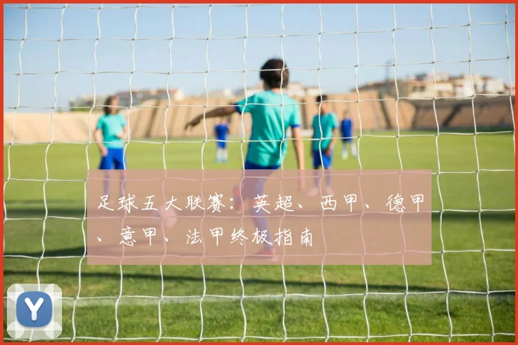 足球五大联赛：英超、西甲、德甲、意甲、法甲终极指南