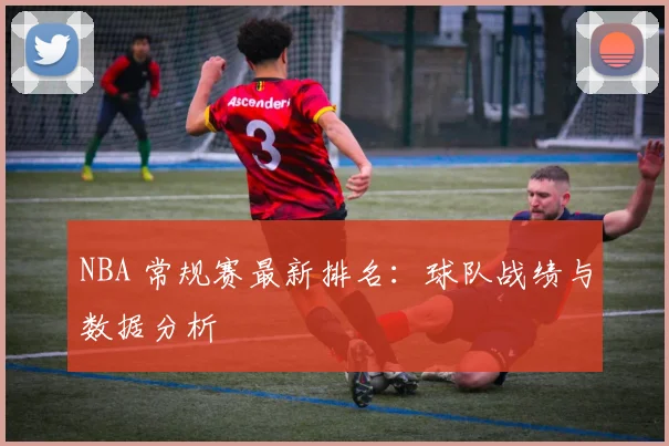 NBA 常规赛最新排名：球队战绩与数据分析