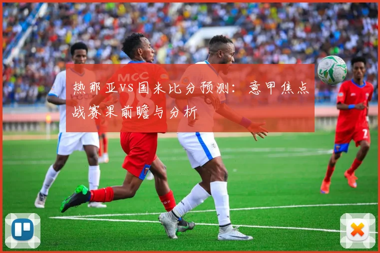 热那亚vs国米比分预测：意甲焦点战赛果前瞻与分析