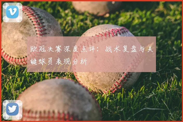 欧冠决赛深度点评:战术复盘与关键球员表现分析