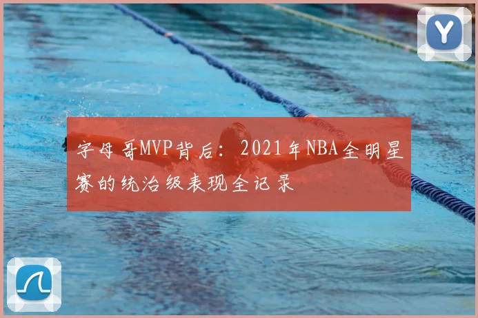 字母哥MVP背后:2021年NBA全明星赛的统治级表现全记录