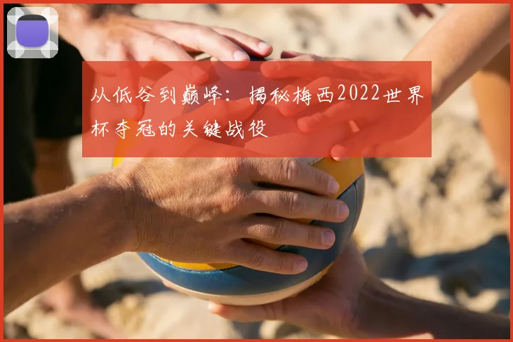 从低谷到巅峰：揭秘梅西2022世界杯夺冠的关键战役