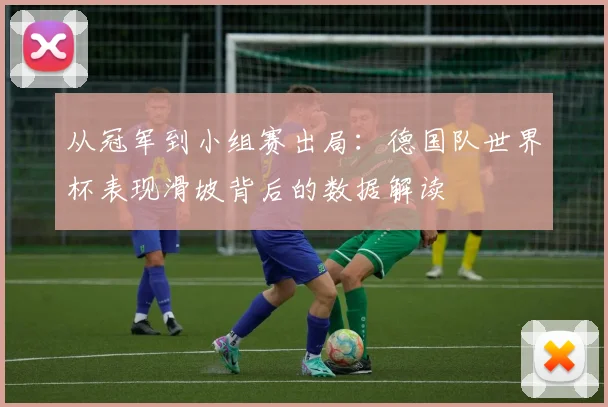 从冠军到小组赛出局:德国队世界杯表现滑坡背后的数据解读