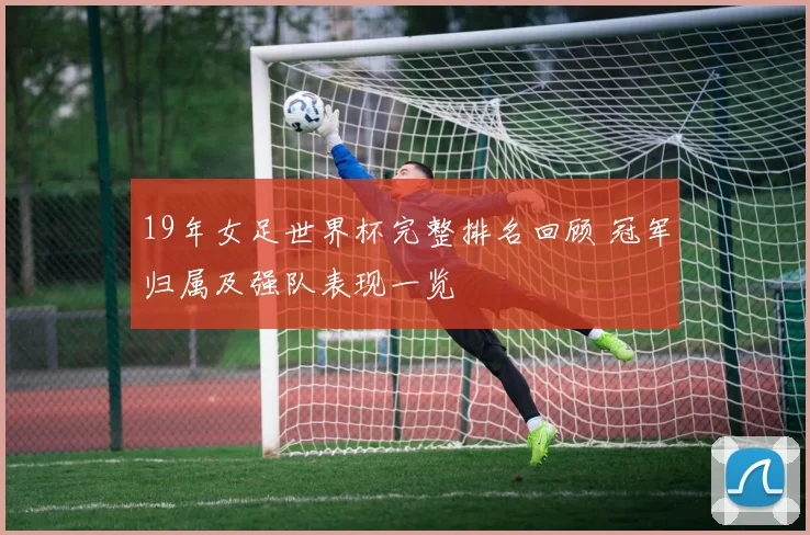 19年女足世界杯完整排名回顾 冠军归属及强队表现一览