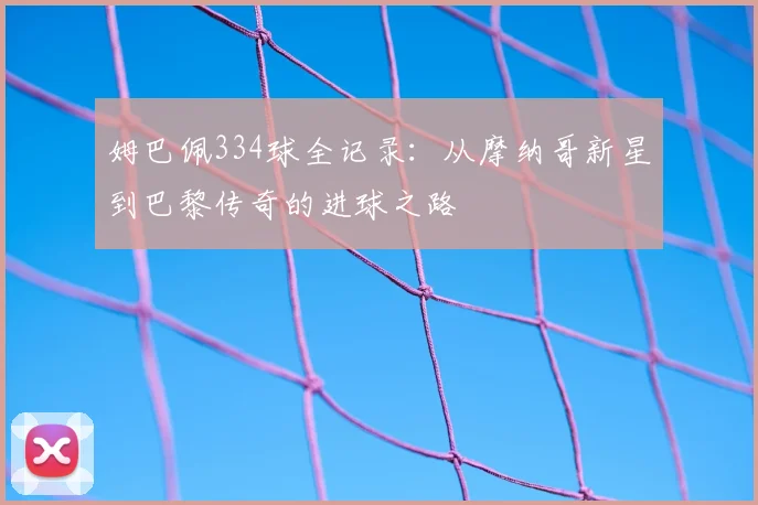 姆巴佩334球全记录：从摩纳哥新星到巴黎传奇的进球之路