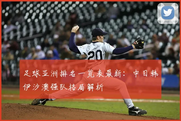 足球亚洲排名一览表最新：中日韩伊沙澳强队格局解析