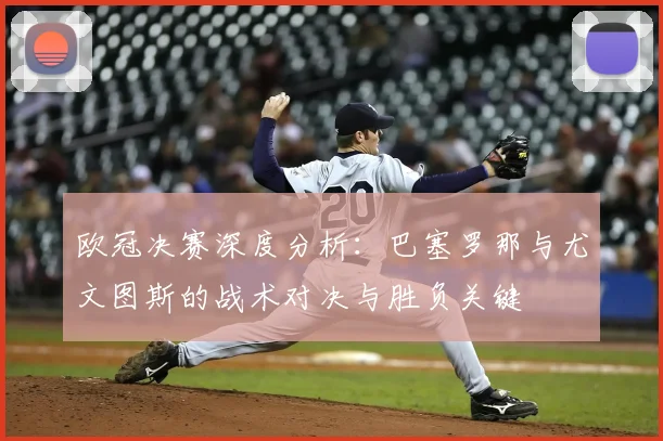 欧冠决赛深度分析:巴塞罗那与尤文图斯的战术对决与胜负关键