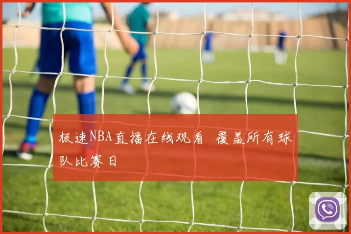 极速NBA直播在线观看 覆盖所有球队比赛日