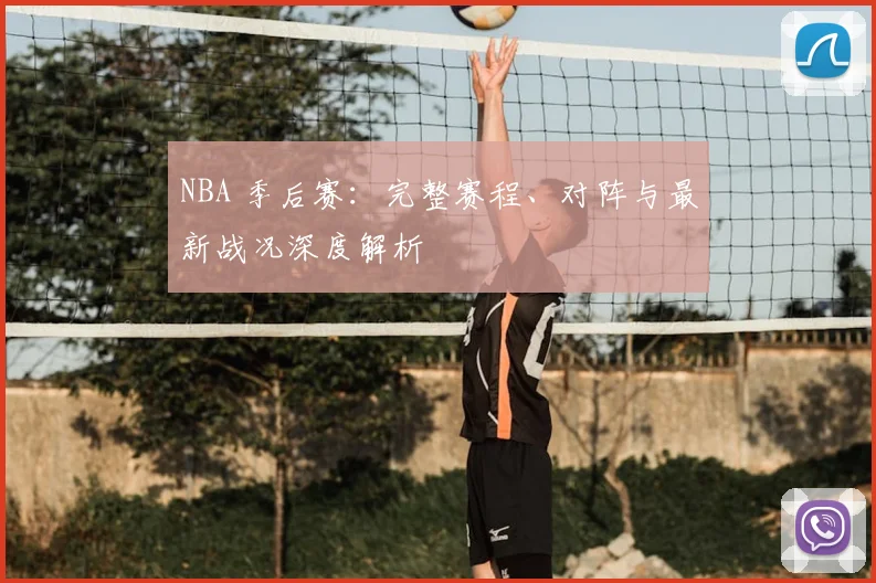 NBA 季后赛：完整赛程、对阵与最新战况深度解析