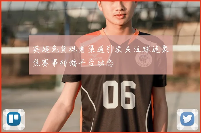 英超免费观看渠道引发关注球迷聚焦赛事转播平台动态