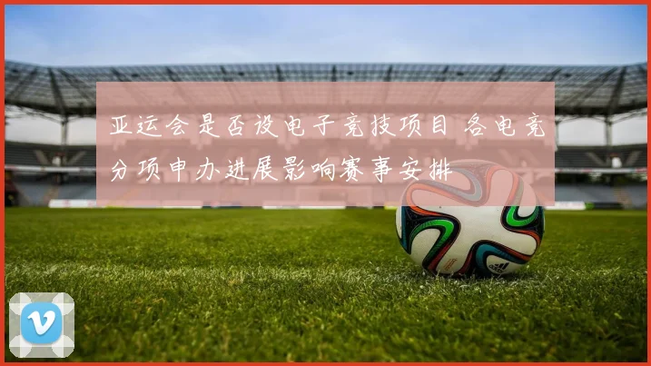 亚运会是否设电子竞技项目 各电竞分项申办进展影响赛事安排