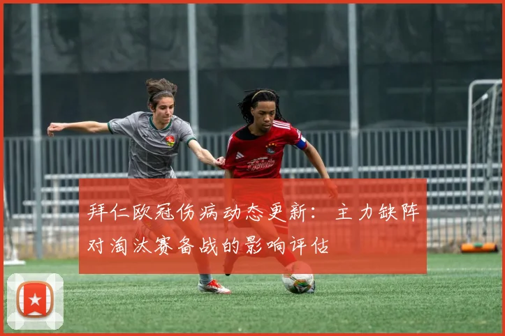 拜仁欧冠伤病动态更新:主力缺阵对淘汰赛备战的影响评估